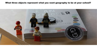 What three objects represent what you want geography to be at your school?
 