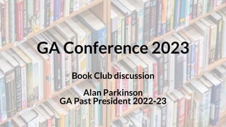 GA Conference 2023
Book Club discussion
Alan Parkinson
GA Past President 2022-23
 