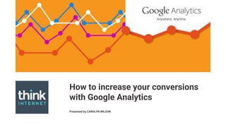 How to increase your conversions
with Google Analytics
Presented by CAROLYN WILSON
 