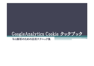 GoogleAnalytics Cookie クックブック
Web解析のための活用テクニック集
 