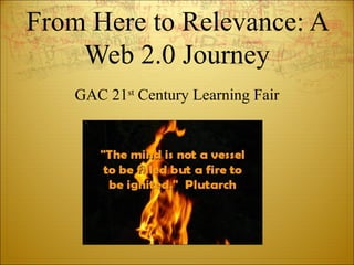 From Here to Relevance: A Web 2.0 Journey GAC 21 st  Century Learning Fair 