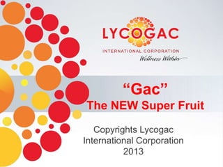 “Gac”
The NEW Super Fruit
   Copyrights Lycogac
International Corporation
          2013
 