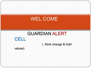 GUARDIAN ALERT
CELL
( think change & hold
values)
WEL COME
 
