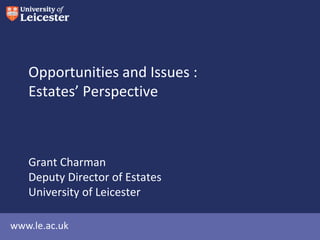 Opportunities and Issues :
   Estates’ Perspective



   Grant Charman
   Deputy Director of Estates
   University of Leicester

www.le.ac.uk
 
