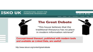http://www.iskouk.org/content/great-debate
Concept-based thesauri, published with modern tools
and available as Linked Dat...