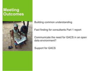 Meeting 
Outcomes 
. 
Building common understanding 
Fact finding for consultants Part 1 report 
Communicate the need for GACS in an open 
data environment? 
Support for GACS 
 