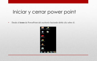 Iniciar y cerrar power point
• Desde el icono de PowerPoint del escritorio haciendo doble clic sobre él.
 