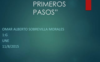 PRIMEROS
PASOS”
OMAR ALBERTO SOBREVILLA MORALES
1:G
UNE
11/8/2015
 
