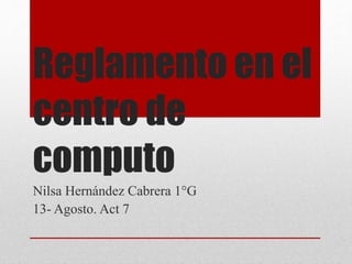 Reglamento en el
centro de
computo
Nilsa Hernández Cabrera 1°G
13- Agosto. Act 7
 