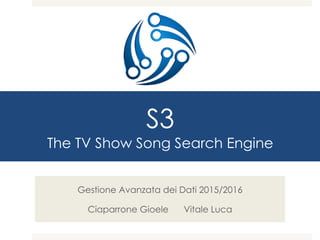 S3
The TV Show Song Search Engine
Gestione Avanzata dei Dati 2015/2016
Ciaparrone Gioele Vitale Luca
 