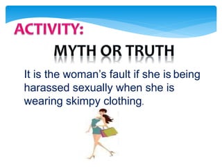 It is the woman’s fault if she is being
harassed sexually when she is
wearing skimpy clothing.
 