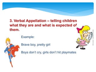 Example:
Brave boy, pretty girl
Boys don’t cry, girls don’t hit playmates
3. Verbal Appellation – telling children
what they are and what is expected of
them.
 