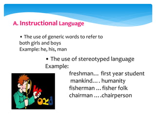 A. Instructional Language
• The use of generic words to refer to
both girls and boys
Example: he, his, man
• The use of stereotyped language
Example:
freshman… first year student
mankind…. humanity
fisherman …fisher folk
chairman ….chairperson
 