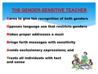 THE GENDER-SENSITIVE TEACHER
Cares to give fair recognition of both genders
Opposes language use that restricts genders
Makes proper addresses a must
Brings forth messages with sensitivity
Avoids exclusionary expressions; and
Treats all individuals with tact
and sense
 