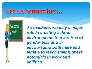 As teachers, we play a major
role in creating school
environments that are free of
gender bias and in
encouraging both male and
female to reach their highest
potentials in work and
abilities.
 