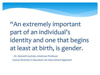 -- Dr. Kenneth Cushner, American Professor
Human Diversity in Education: An Intercultural Approach
“An extremely important
part of an individual’s
identity and one that begins
at least at birth, is gender.
 