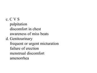 c. C V S
palpitation
discomfort in chest
awareness of miss beats
d. Genitourinary
frequent or urgent micturation
failure of erection
menstrual discomfort
amenorrhea
 