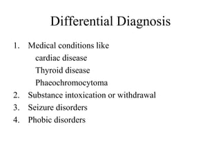 Differential Diagnosis
1. Medical conditions like
cardiac disease
Thyroid disease
Phaeochromocytoma
2. Substance intoxication or withdrawal
3. Seizure disorders
4. Phobic disorders
 