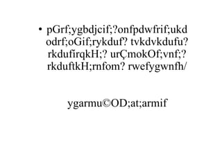 • pGrf;ygbdjcif;?onfpdwfrif;ukd
odrf;oGif;rykduf? tvkdvkdufu?
rkdufírqkH;? urÇmokOf;vnf;?
rkduftkH;rnfom? rwefygwnfh/
ygarmu©OD;at;armif
 