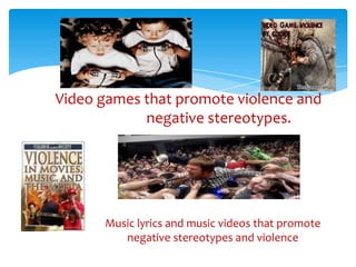 Music lyrics and music videos that promote
negative stereotypes and violence
Video games that promote violence and
negative stereotypes.
 