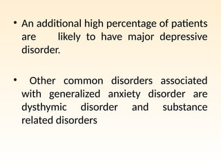 • An additional high percentage of patients
are likely to have major depressive
disorder.
• Other common disorders associated
with generalized anxiety disorder are
dysthymic disorder and substance
related disorders
 