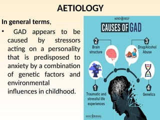 AETIOLOGY
In general terms,
• GAD appears to be
caused by stressors
acting on a personality
that is predisposed to
anxiety by a combination
of genetic factors and
environmental
influences in childhood.
 