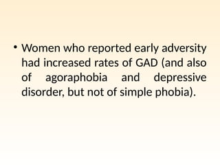 • Women who reported early adversity
had increased rates of GAD (and also
of agoraphobia and depressive
disorder, but not of simple phobia).
 
