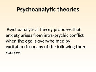 Psychoanalytic theories
Psychoanalytical theory proposes that
anxiety arises from intra-psychic conflict
when the ego is overwhelmed by
excitation from any of the following three
sources
 