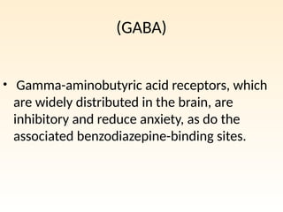 (GABA)
• Gamma-aminobutyric acid receptors, which
are widely distributed in the brain, are
inhibitory and reduce anxiety, as do the
associated benzodiazepine-binding sites.
 