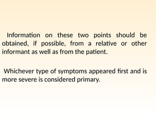 Information on these two points should be
obtained, if possible, from a relative or other
informant as well as from the patient.
Whichever type of symptoms appeared first and is
more severe is considered primary.
 
