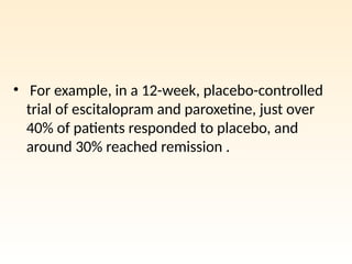 • For example, in a 12-week, placebo-controlled
trial of escitalopram and paroxetine, just over
40% of patients responded to placebo, and
around 30% reached remission .
 