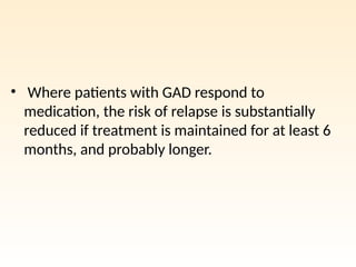 • Where patients with GAD respond to
medication, the risk of relapse is substantially
reduced if treatment is maintained for at least 6
months, and probably longer.
 