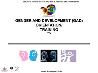 By 2028, a world-class Army that is a source of national pride.
Honor. Patriotism. Duty.
GENDER AND DEVELOPMENT (GAD)
ORIENTATION/
TRAINING
TO
__________________
 