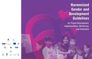 Harmonized
Gender and
Development
Guidelines
for Project Development,
Implementation, Monitoring,
and Evaluation
National Commission on
the Role of Filipino Women
R
C
O
D
C
P
U
C
P
I
"
R
C
P
I
C
UKY
CCP"UC"MCDWJC[C
P
"
C
V
"
R
C
I
R
C
R
C
W
P
N
C
F
A"TGRWDNKMC"pi"RKNKRKPCU"A
National Economic and
Development Authority
Australian Agency for
International Development
Canadian International
Development Agency
Japan International
Cooperation Agency
Asian Development Bank World Bank
International Labour
Organization
United Nations
Development
Programme
United Nations
Population Fund
United Nations
Children’s Fund
United Nations Country Team
European Commission
World Health
Organization
 