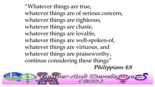 “Whatever things are true,
whatever things are of serious concern,
whatever things are righteous,
whatever things are chaste,
whatever things are lovable,
whatever things are well-spoken-of,
whatever things are virtuous, and
whatever things are praiseworthy,
continue considering these things”
Philippians 4:8
 