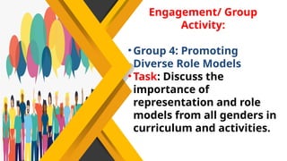 Engagement/ Group
Activity:
•Group 4: Promoting
Diverse Role Models
•Task: Discuss the
importance of
representation and role
models from all genders in
curriculum and activities.
 