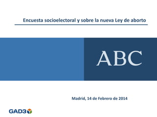 Encuesta socioelectoral y sobre la nueva Ley de aborto 
Madrid, 14 de Febrero de 2014 
 