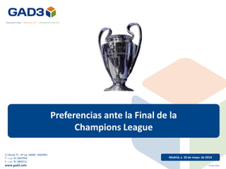 Preferencias ante la Final de la
Champions League
Madrid, a 20 de mayo de 2014
C/ Alcalá 75 - 4º izq. 28009 - MADRID
T.: (+34) 91 3697994
F.: (+34) 91 3896712
www.gad3.com © 2014 GAD3
 