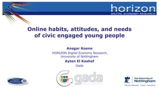 Online habits, attitudes, and needs
of civic engaged young people
Ansgar Koene
HORIZON Digital Economy Research,
University of Nottingham
Ayten El Kashef
Gada
 