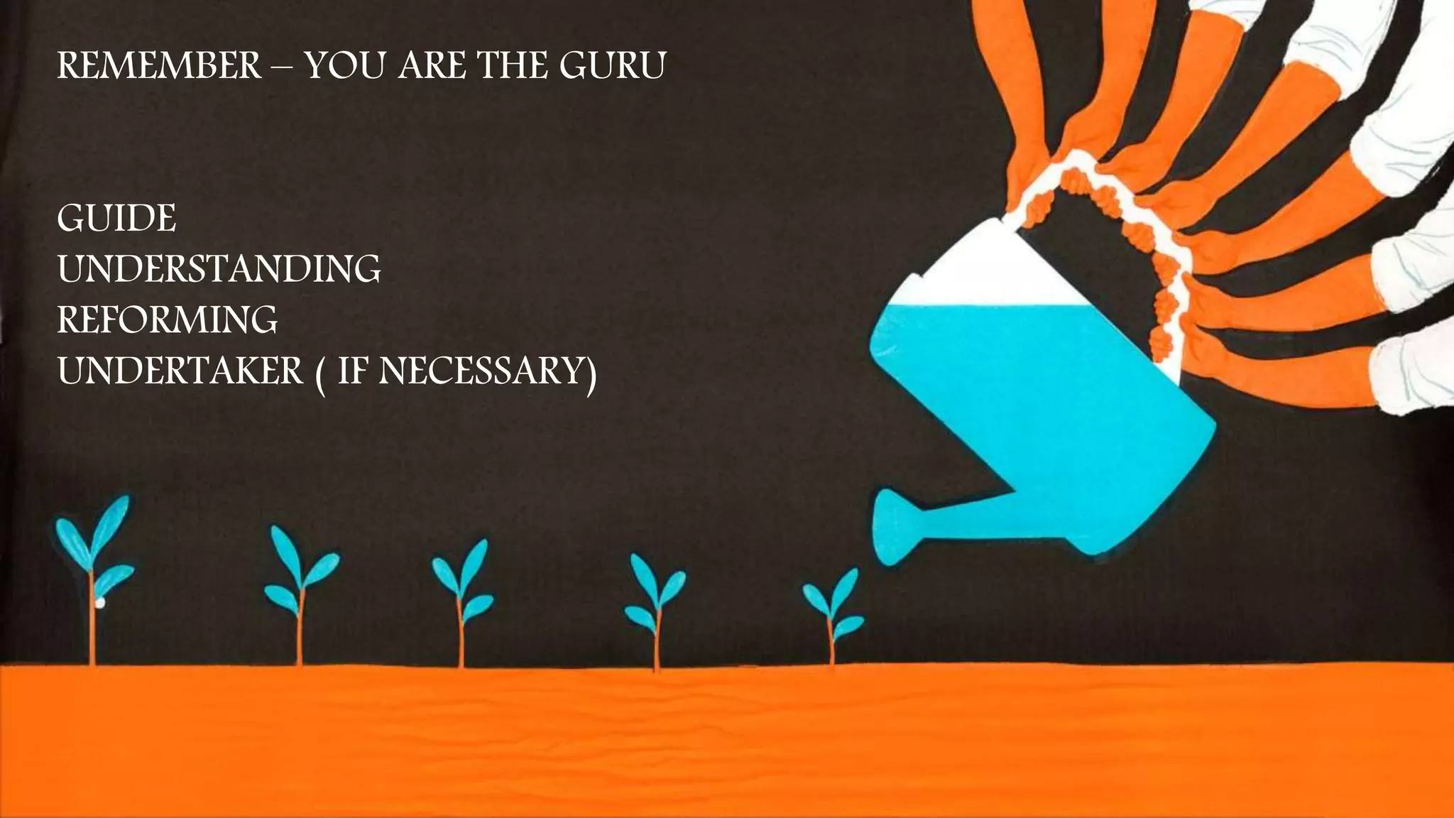 REMEMBER – YOU ARE THE GURU
GUIDE
UNDERSTANDING
REFORMING
UNDERTAKER ( IF NECESSARY)
 