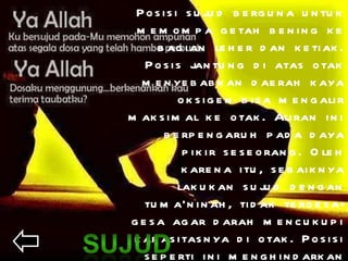 Posisi sujud berguna untuk memompa getah bening ke bagian leher dan ketiak. Posis jantung di atas otak menyebabkan daerah kaya oksigen bisa mengalir maksimal ke otak. Aliran ini berpengaruh pada daya pikir seseorang. Oleh karena itu, sebaiknya lakukan sujud dengan tuma’ninah, tidak tergesa-gesa agar darah mencukupi kapasitasnya di otak. Posisi seperti ini menghindarkan seseorang dari gangguan wasir. Khusus bagi wanita, baik ruku’ maupun sujud memiliki manfaat luar biasa bagi kesuburan dan kesehatan organ kewanitaan. 