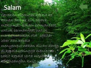 Gerakan memutar kepala ke kanan dan   ke kiri secara maksimal. Salam bermanfaat untuk bermanfaat untuk merelaksasikan otot  sekitar leher dan kepala menyempurnakan aliran darah di kepala sehingga mencegah sakit kepala serta menjaga kekencangan kulit wajah. 