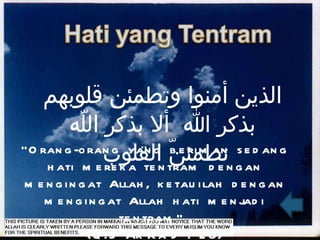 الذين أمنوا وتطمئن قلوبهم بذكر الله  ألا بذكر اللّه تطمئنّ القلوب  “ Orang-orang yang beriman sedang hati mereka tentram dengan mengingat Allah, ketauilah dengan mengingat Allah hati menjadi tentram”  (Q.S Ar-Ra’d : 28) 