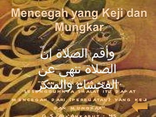 وأقم الصلاة إنّ الصلاة تنهى عن الفحشاء والمنكر “ Dan dirikanlah shalat, sesungguhnya shalat itu dapat mencegah dari (perbuatan) yang keji dan mungkar” Q.S Al-’Ankabut : 45 