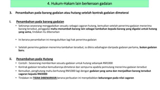 3. Penambahan pada barang gadaian atau hutang setelah kontrak gadaian dimeterai
i. Penambahan pada barang gadaian
• Sekiranya seseorang menggadaikan sesuatu sebagai cagaran hutang, kemudian setelah penerima gadaian menerima
barang tersebut, penggadai mahu menambah barang lain sebagai tambahan kepada barang yang digadai untuk hutang
yang sama, tindakan itu dibenarkan
• Ini kerana penambahan ini mengukuhkan lagi hak penerima gadaian
• Setelah penerima gadaian menerima tambahan tersebut, ia dikira sebahagian daripada gadaian pertama, bukan gadaian
baru.
ii. Penambahan pada Hutang
• Contoh : Seseorang memberikan sesuatu gadaian untuk hutang sebanyak RM1000
• Kontrak gadaian tersebut kemudiannya dimeterai dan sempurna apabila pemiutang menerima gadaian tersebut
• Kemudian, penghutang mahu berhutang RM1000 lagi dengan gadaian yang sama dan menjadikan barang tersebut
cagaran kepada RM2000
• Tindakan ini TIDAK DIBENARKAN kerana perbuatan ini menyebabkan kekurangan pada nilai cagaran
4. Hukum-Hakam lain berkenaan gadaian
 