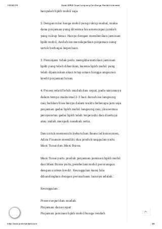 10/28/2019 Gadai BPKB Cepat Langsung Cair Bunga Rendah Indonesia
https://www.jaminkanbpkb.com 4/8
hanyalah bpkb mobil saja.
2. Dengan nilai harga mobil yang cukup mahal, maka
dana pinjaman yang diterima bisa mencapai jumlah
yang cukup besar. Hanya dengan memberikan jaminan
bpkb mobil, Anda bisa mendapatkan pinjaman uang
untuk berbagai keperluan.
3. Peminjam tidak perlu mengkhawatirkan jaminan
bpkb yang telah diberikan, karena bpkb mobil yang
telah dijaminkan akan tetap aman hingga angsuran
kredit pinjaman lunas.
4. Proses relatif lebih mudah dan cepat, pada umumnya
dalam tempo maksimal 2-3 hari dana bisa langsung
cair, bahkan bisa hanya dalam waktu beberapa jam saja
pinjaman gadai bpkb mobil langsung cair, jika semua
persyaratan gadai bpkb telah terpenuhi dan disetujui
atau sudah menjadi nasabah setia.
Dan untuk memenuhi kebutuhan nancial konsumen,
Adira Finance memiliki dua produk unggulan yaitu
Maxi Tunai dan Maxi Bursa.
Maxi Tunai yaitu produk pinjaman jaminan bpkb mobil
dan Maxi Bursa yaitu, pembelian mobil perorangan
dengan sistem kredit. Keunggulan kami bila
dibandingkan dengan perusahaan lainnya adalah :
Keunggulan :
Proses cepat dan mudah
Pinjaman dana cepat
Pinjaman jaminan bpkb mobil bunga rendah 
 