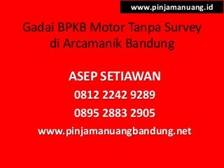 Gadai BPKB Motor Tanpa Survey
di Arcamanik Bandung
www.pinjamanuang.id
ASEP SETIAWAN
0812 2242 9289
0895 2883 2905
www.pinjamanuangbandung.net
 