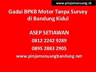 Gadai BPKB Motor Tanpa Survey
di Bandung Kidul
www.pinjamanuang.id
ASEP SETIAWAN
0812 2242 9289
0895 2883 2905
www.pinjamanuangbandung.net
 