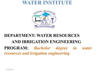 WATER INSTITUTE
DEPARTMENT: WATER RESOURCES
AND IRRIGATION ENGINEERING
PROGRAM: Bachelor degree in water
resources and irrigation engineering
1/24/2018
 