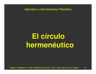 Adendum a Hermenéutica Filosófica




                         El círculo
                        hermenéutico

Rodolfo-J. Rodríguez-R. E-mail: rodolfor@cariari.ucr.ac.cr / U.R.L.: http://cariari.ucr.ac.cr/~rodolfor   92
 